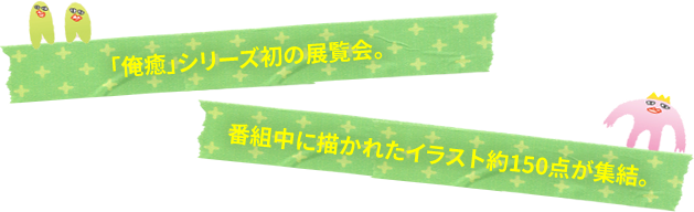 「俺癒」シリーズ初の展覧会。番組中に描かれたイラスト約150点が集結。