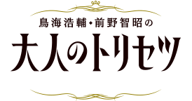 鳥海浩輔・前野智昭の大人のトリセツ